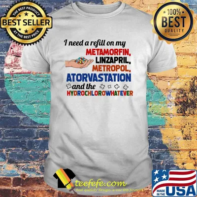 Pharmacist i need a refill on my metformin linzapril metropol atorvastatin and the hydrochloro whatever shirt