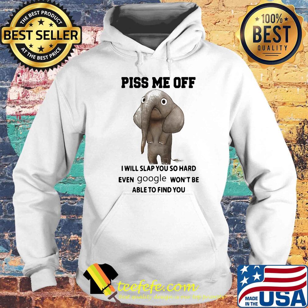 Piss Me Off I Will Slap You So Hard Even Google Won't Be Able to Find You Elephant Shirt Hoodie Piss Me Off I Will Slap You So Hard Even Google Won't Be Able to Find You Elephant Shirt Hoodie