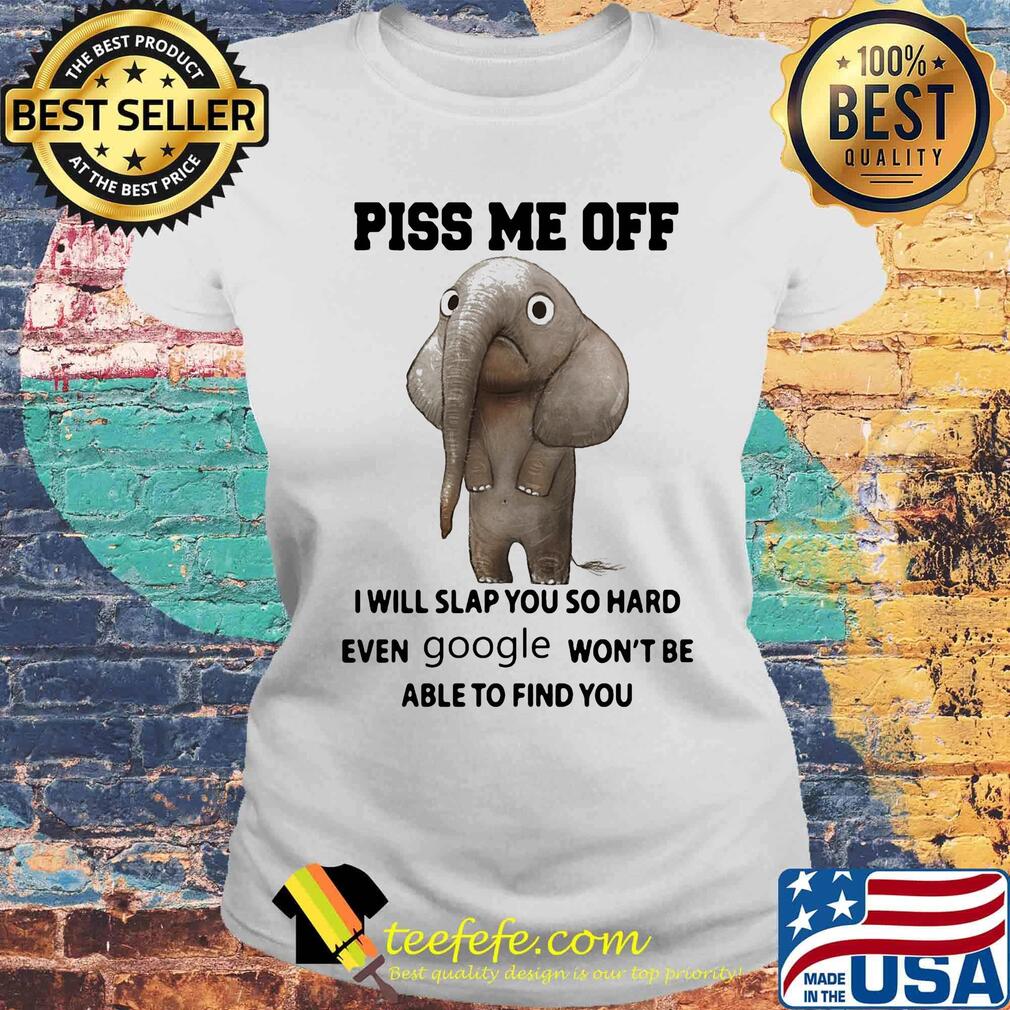Piss Me Off I Will Slap You So Hard Even Google Won't Be Able to Find You Elephant Shirt Laides tee Piss Me Off I Will Slap You So Hard Even Google Won't Be Able to Find You Elephant Shirt Laides tee