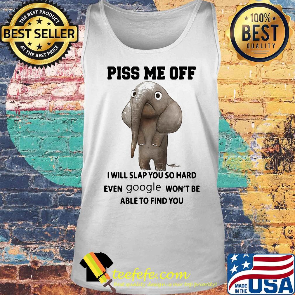 Piss Me Off I Will Slap You So Hard Even Google Won't Be Able to Find You Elephant Shirt Tank top Piss Me Off I Will Slap You So Hard Even Google Won't Be Able to Find You Elephant Shirt Tank top