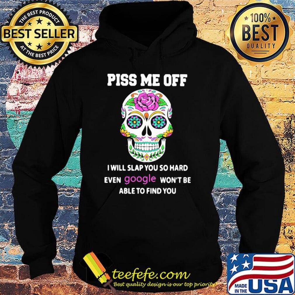 Piss Me Off I Will Slap You So Hard Even Google Won't Be Able To Find You Skull Shirt Hoodie Piss Me Off I Will Slap You So Hard Even Google Won't Be Able To Find You Skull Shirt Hoodie