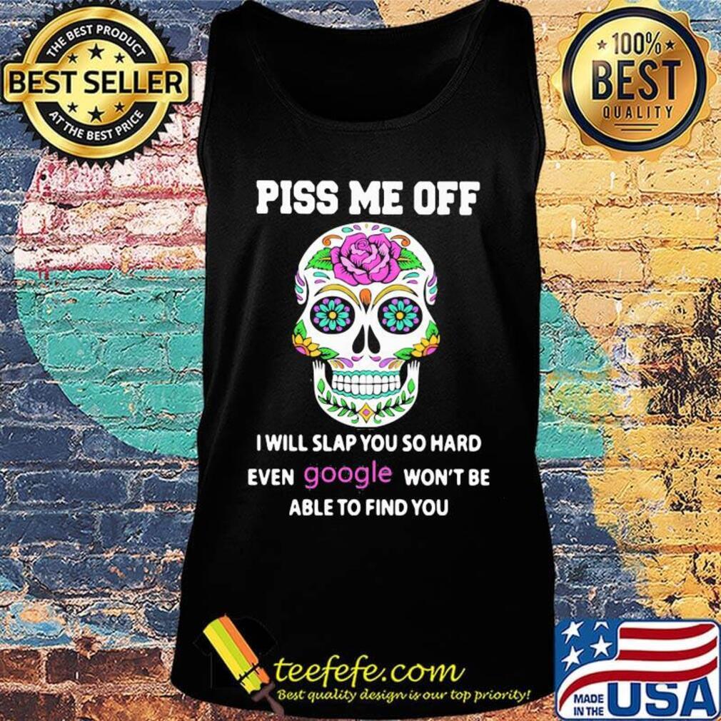 Piss Me Off I Will Slap You So Hard Even Google Won't Be Able To Find You Skull Shirt Tank top Piss Me Off I Will Slap You So Hard Even Google Won't Be Able To Find You Skull Shirt Tank top
