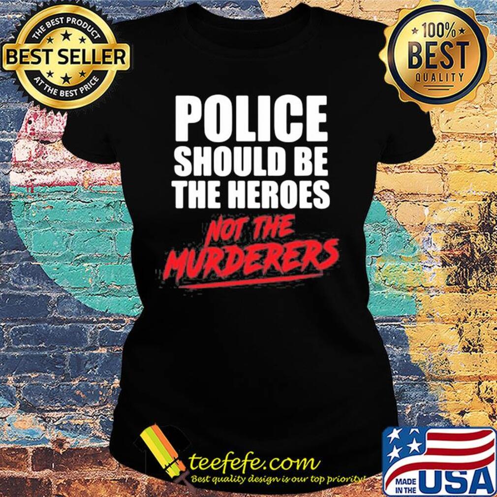 Police should be the heroes not the murderers black lives matter s Ladies tee Police should be the heroes not the murderers black lives matter s Ladies tee