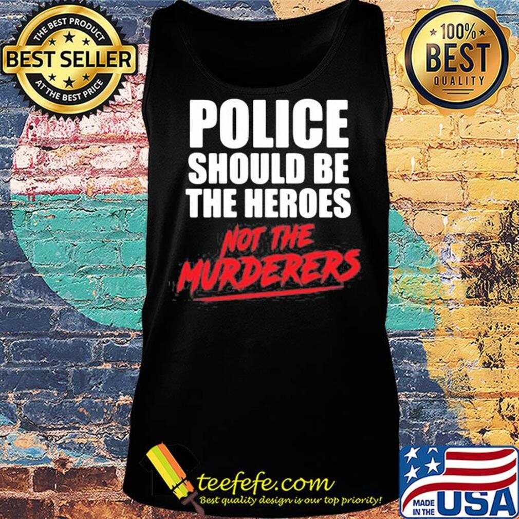 Police should be the heroes not the murderers black lives matter s Tank top Police should be the heroes not the murderers black lives matter s Tank top