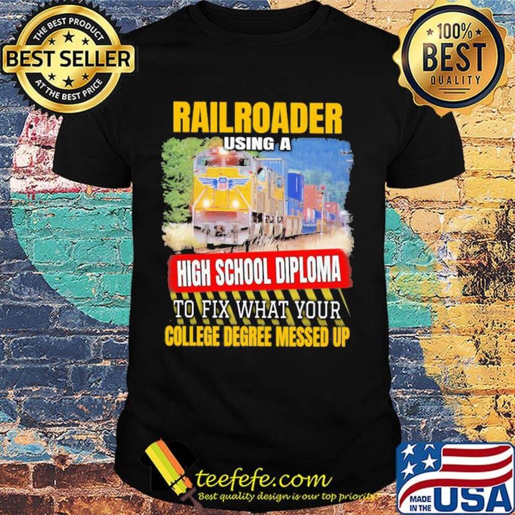 Railroader using a high school diploma to fix what your college degree messed up shirt Railroader using a high school diploma to fix what your college degree messed up shirt