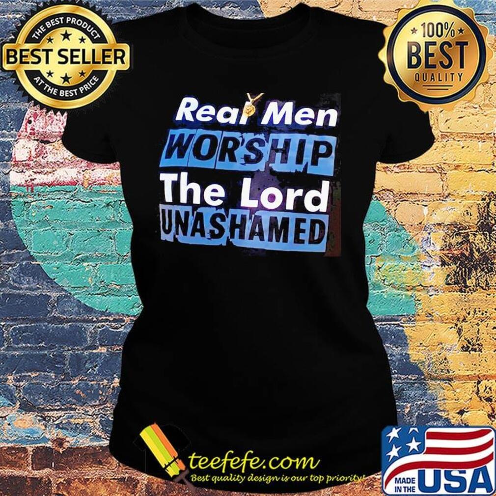 Real Men Worship The Lord Unashamed Shirt Ladies tee Real Men Worship The Lord Unashamed Shirt Ladies tee