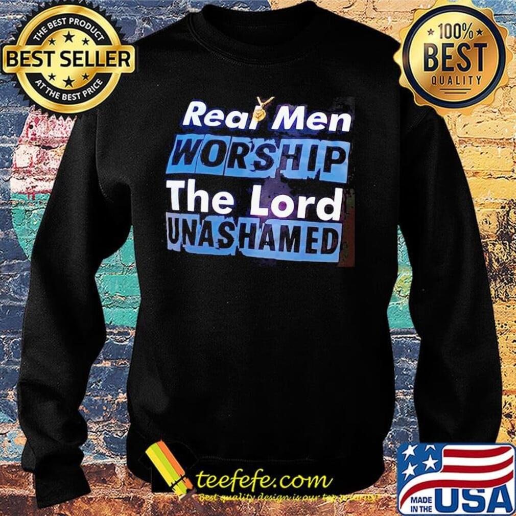Real Men Worship The Lord Unashamed Shirt Sweater Real Men Worship The Lord Unashamed Shirt Sweater
