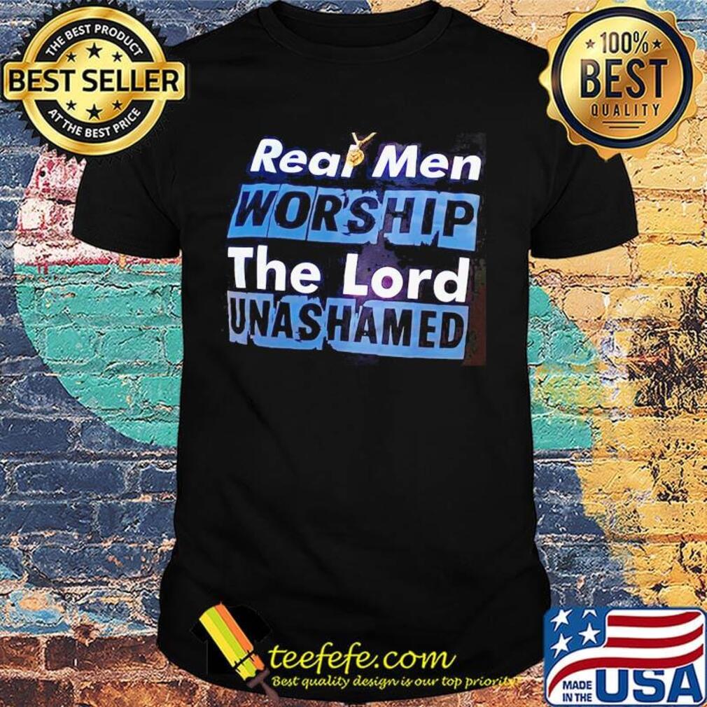 Real Men Worship The Lord Unashamed Shirt