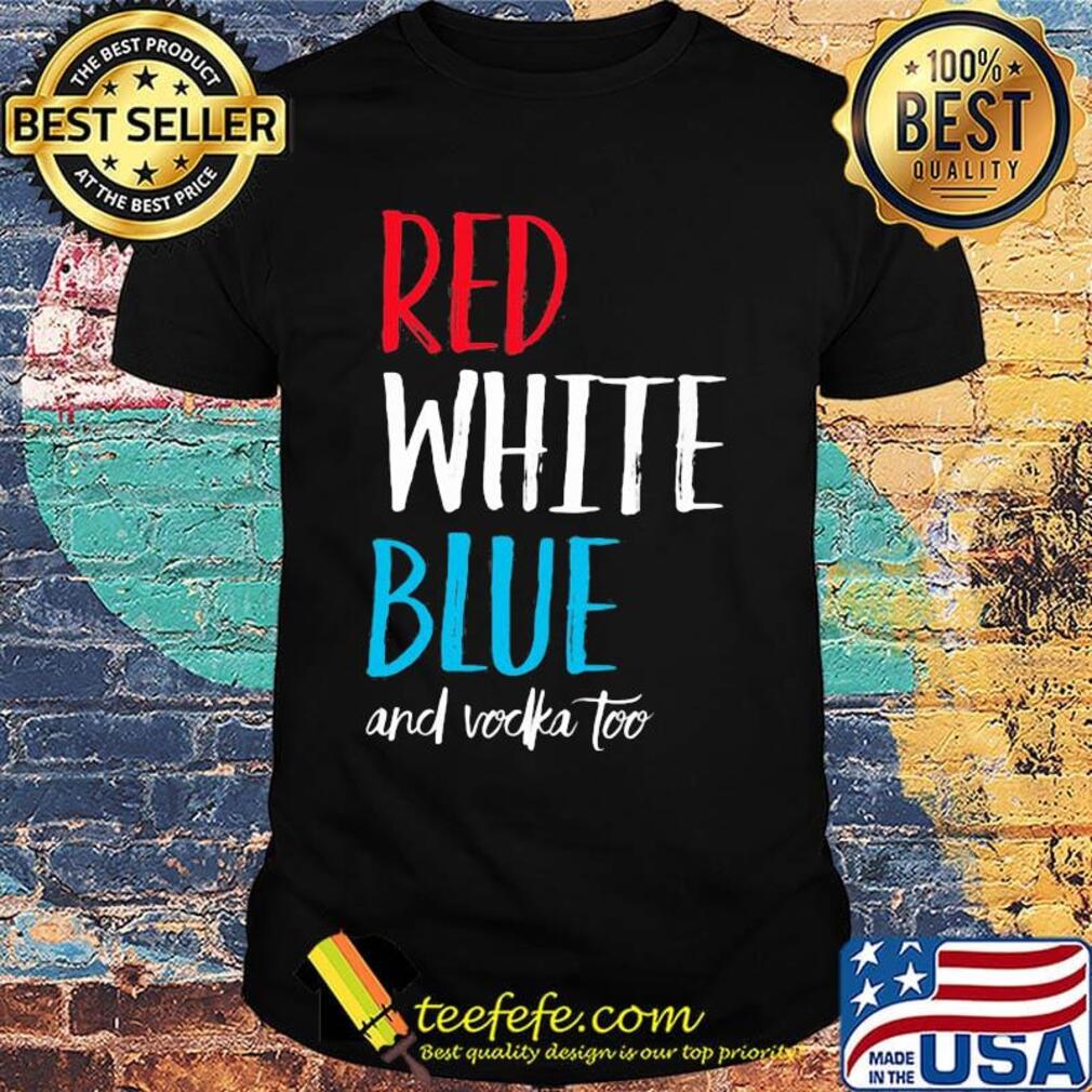 Red white blue and vodka too independence day shirt