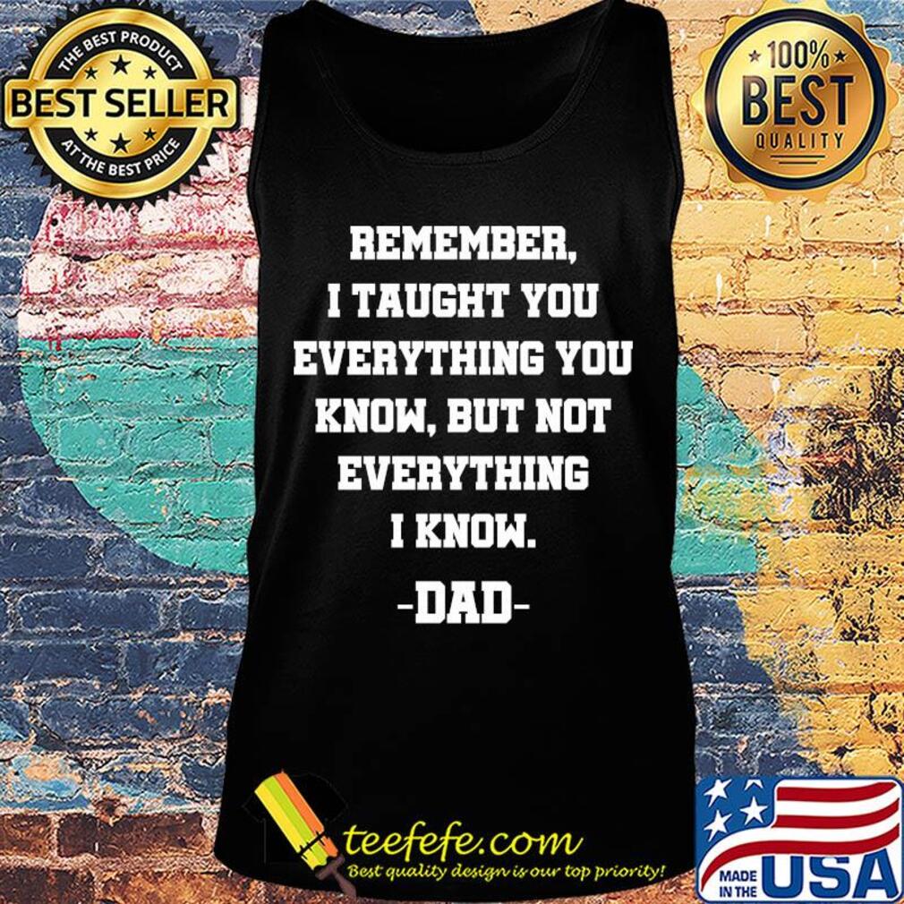 Remember i taught you everything you know but not everything i know dad happy father's day s Tank top Remember i taught you everything you know but not everything i know dad happy father's day s Tank top