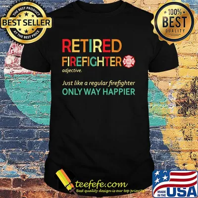 Retired firefighter just like a regular firefighter only way happier shirt