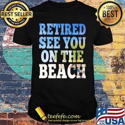Retired see you on the beach shirt