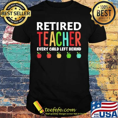 Retired teacher every child left behind shirt