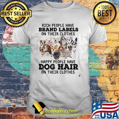 Rich people have brand labels on their clothes happy people have dog hair on their clothes shirt