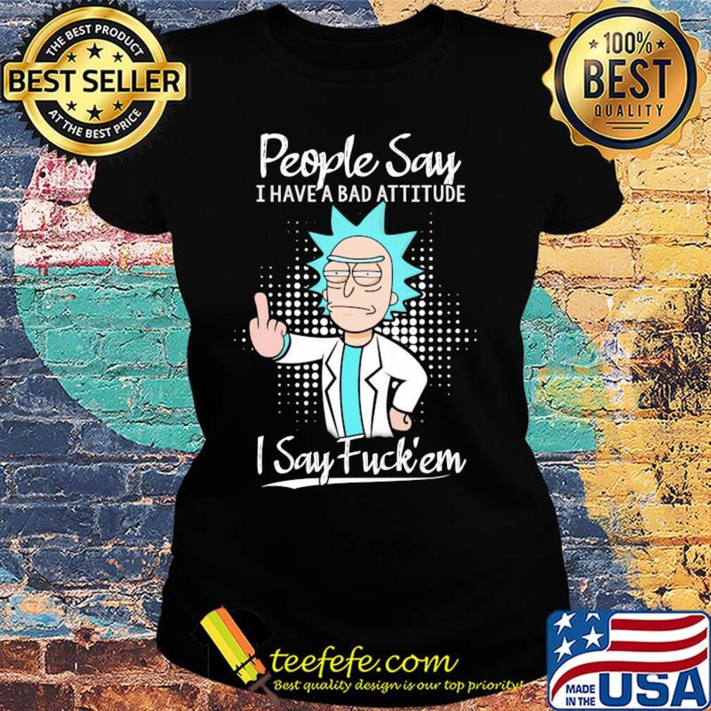 Rick people say I have a bad attitude I say fuck'em s Ladies tee Rick people say I have a bad attitude I say fuck'em s Ladies tee