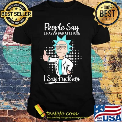 Rick people say I have a bad attitude I say fuck'em shirt