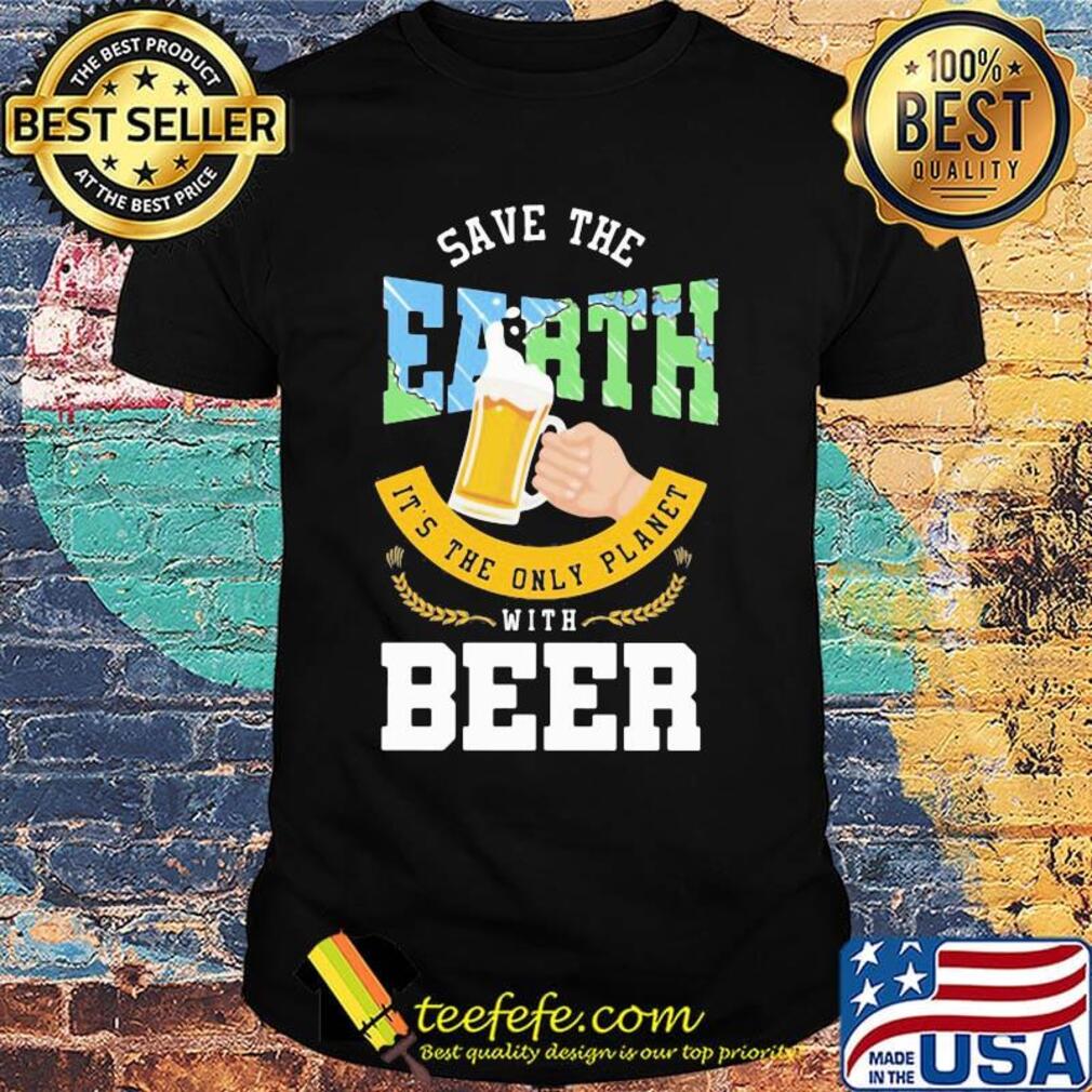 Save The Earth It's The Only Planet With Beer Shirt