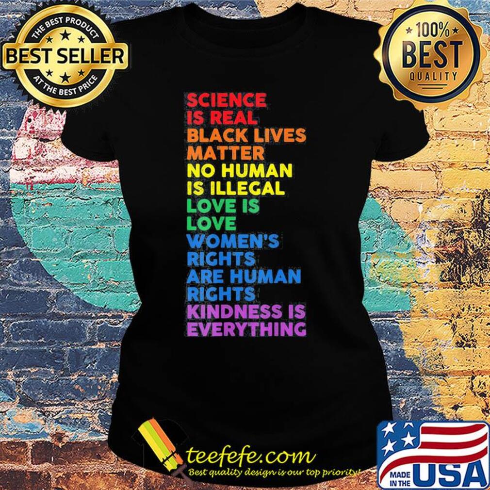 Science is real black lives matter no human is illegal love is love women's rights are human rights kindness is everything lgbt s Ladies tee Science is real black lives matter no human is illegal love is love women's rights are human rights kindness is everything lgbt s Ladies tee