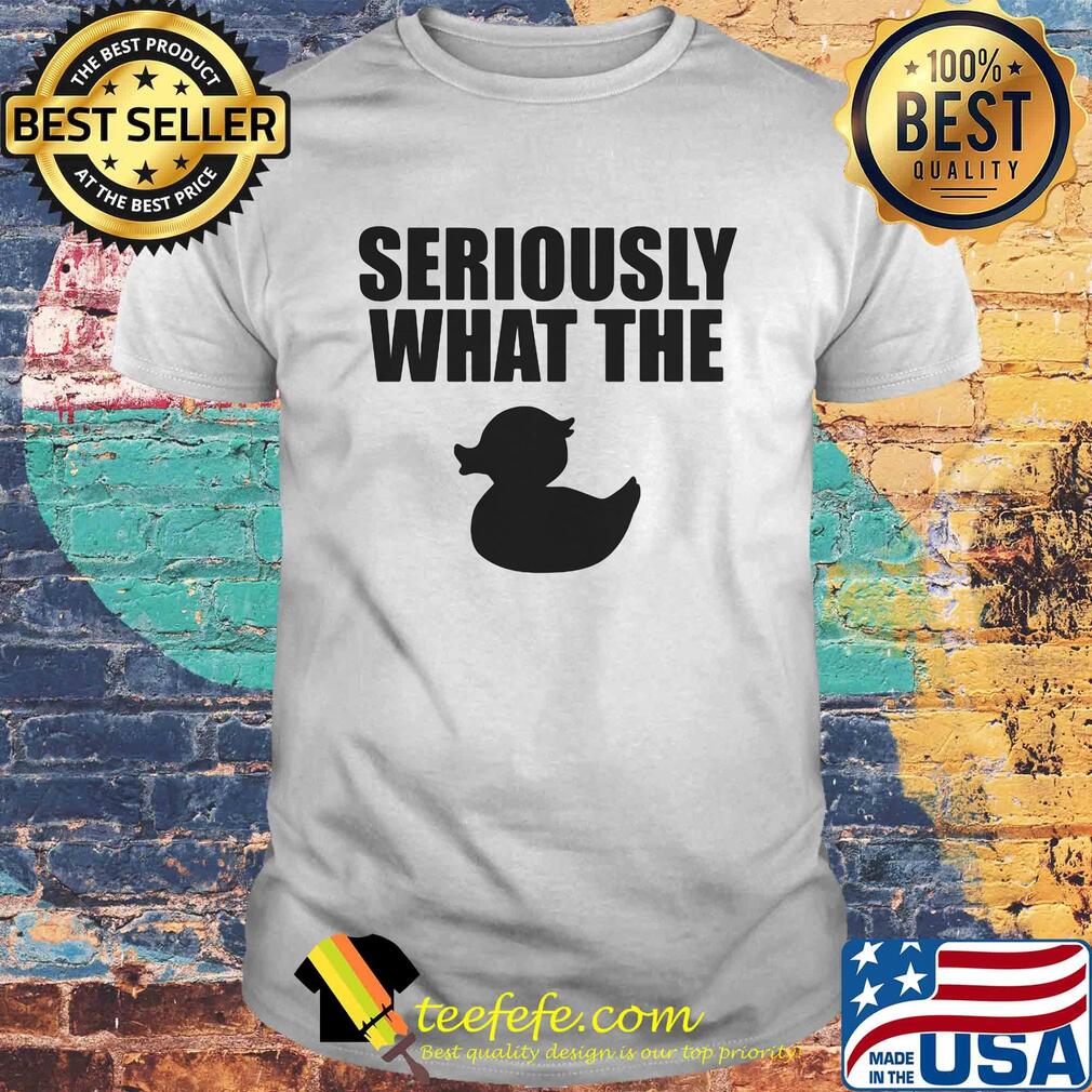 Seriously what the duck shirt Seriously what the duck shirt