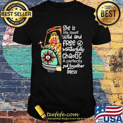 She is life itself wild and free wonderfully chaotic a perfectly put together mess hippie shirt