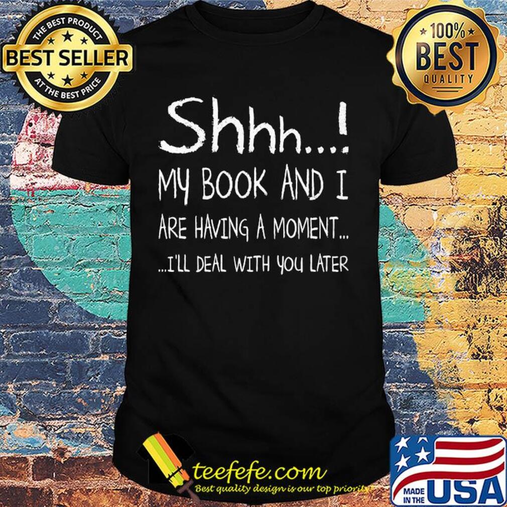 Shhh my book and I are having a moment I'll deal with you later shirt
