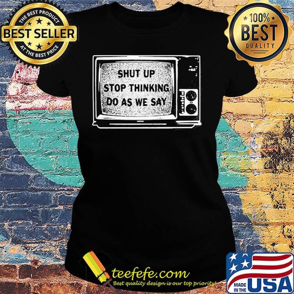 Shut Up Stop Thinking Do As We Say Television Shirt Ladies tee Shut Up Stop Thinking Do As We Say Television Shirt Ladies tee