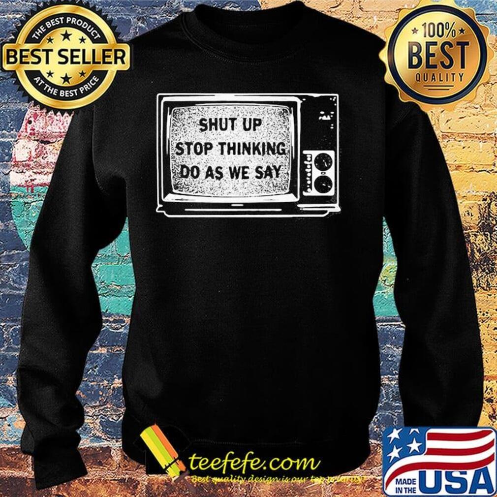 Shut Up Stop Thinking Do As We Say Television Shirt Sweater Shut Up Stop Thinking Do As We Say Television Shirt Sweater