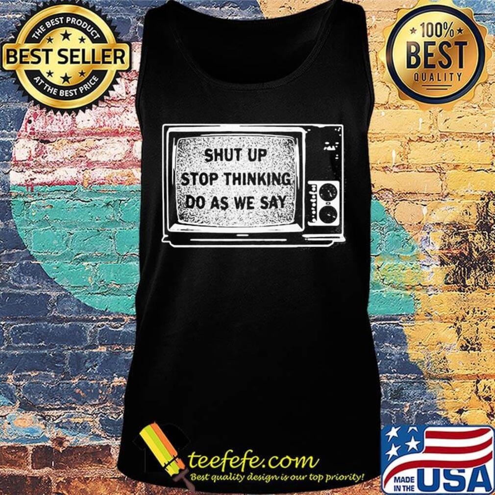 Shut Up Stop Thinking Do As We Say Television Shirt Tank top Shut Up Stop Thinking Do As We Say Television Shirt Tank top