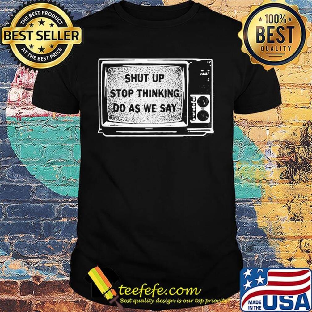 Shut Up Stop Thinking Do As We Say Television Shirt