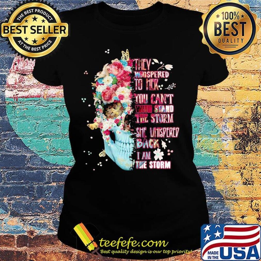 Skull flowers they whispered to her you can't with stand the storm she whispered back i am storm s Ladies tee Skull flowers they whispered to her you can't with stand the storm she whispered back i am storm s Ladies tee