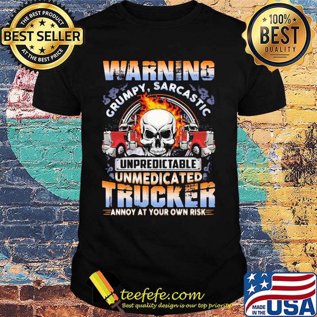 Skull warning grumpy sarcastic unpredictable unmedicated trucker annoy at your own risk shirt