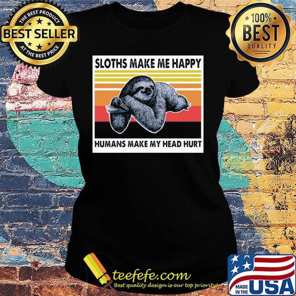 Sloths Make Me Happy Humans Make Me Head Hurt Vintage Retro Shirt Ladies tee Sloths Make Me Happy Humans Make Me Head Hurt Vintage Retro Shirt Ladies tee