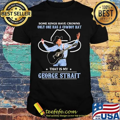 Some kings have crowns only one has a cowboy hat that is my george strait stars shirt