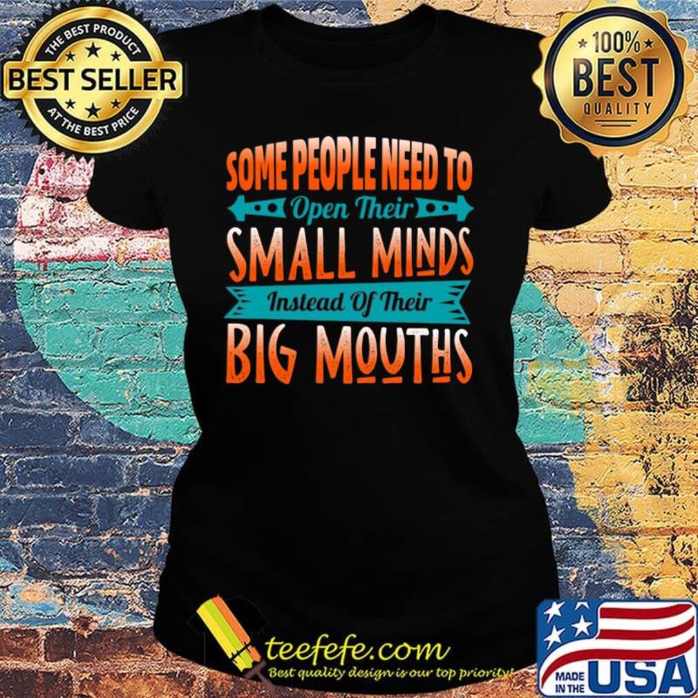 Some People Need To Open Their Smaoll Minds Inslead Of Their Big Mouths Shirt Ladies tee Some People Need To Open Their Smaoll Minds Inslead Of Their Big Mouths Shirt Ladies tee