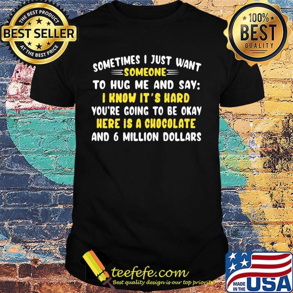 Sometimes I just want somone to hug mw and say I know it's hard you're going to be okay here is a chocolate and 6 million dollars shirt