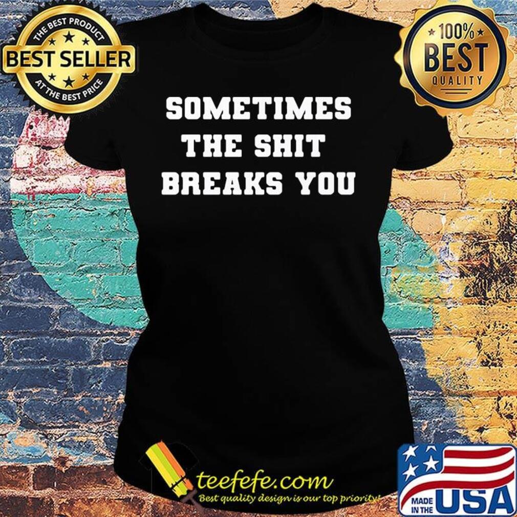 Sometimes The Shit Breaks You Shirt Ladies tee Sometimes The Shit Breaks You Shirt Ladies tee