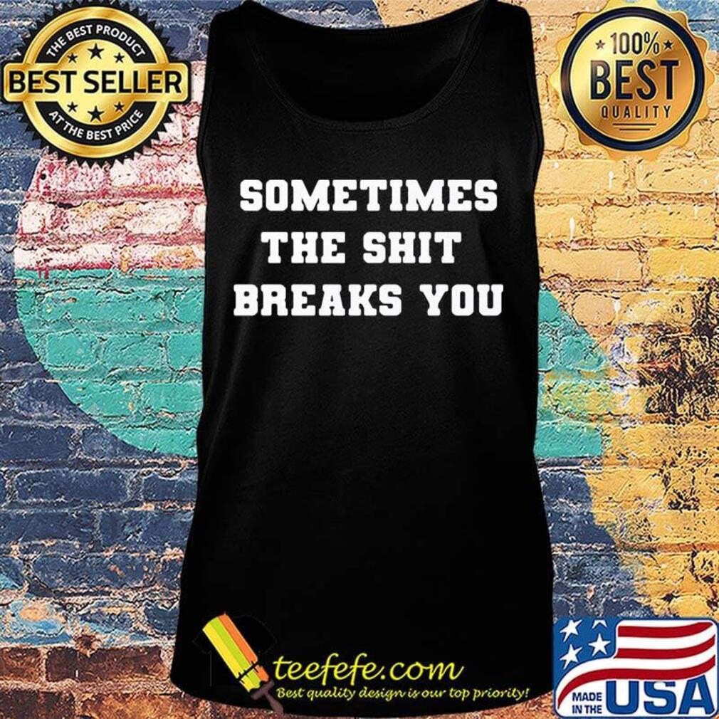Sometimes The Shit Breaks You Shirt Tank top Sometimes The Shit Breaks You Shirt Tank top