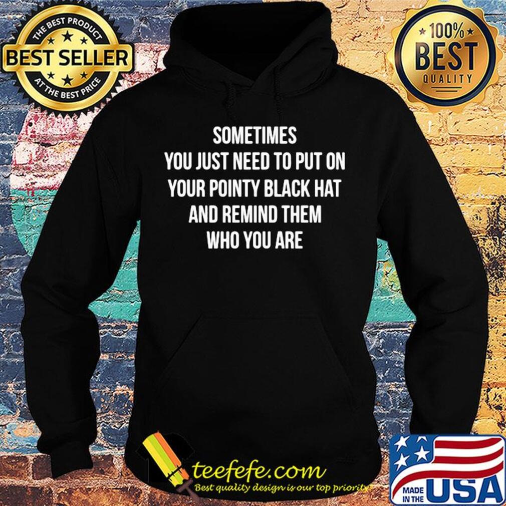 Sometimes you just need to put on your pointy black hat and remind them who you are s Hoodie Sometimes you just need to put on your pointy black hat and remind them who you are s Hoodie