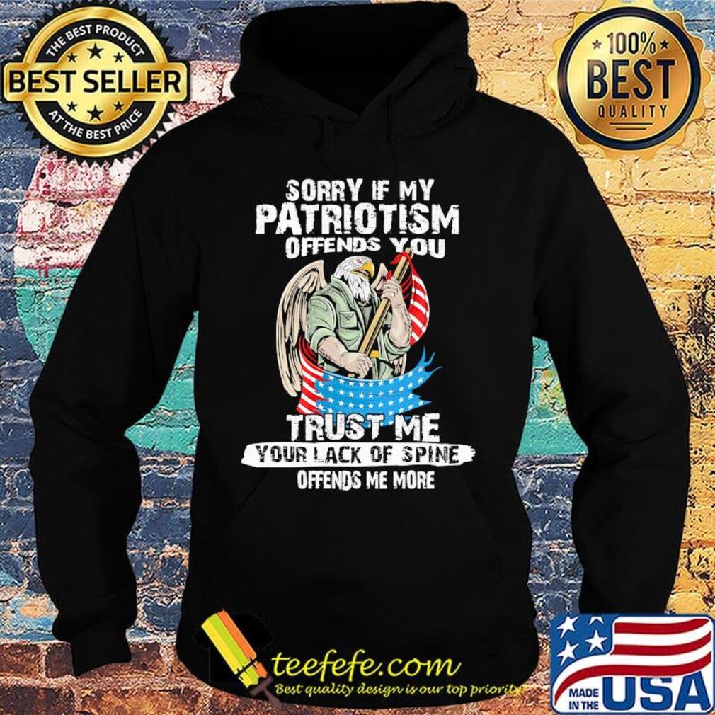 Sorry If My Patriotism Offends You Trust Me Your Lack Of Spine Offends Me More American Eagle Shirt Hoodie Sorry If My Patriotism Offends You Trust Me Your Lack Of Spine Offends Me More American Eagle Shirt Hoodie