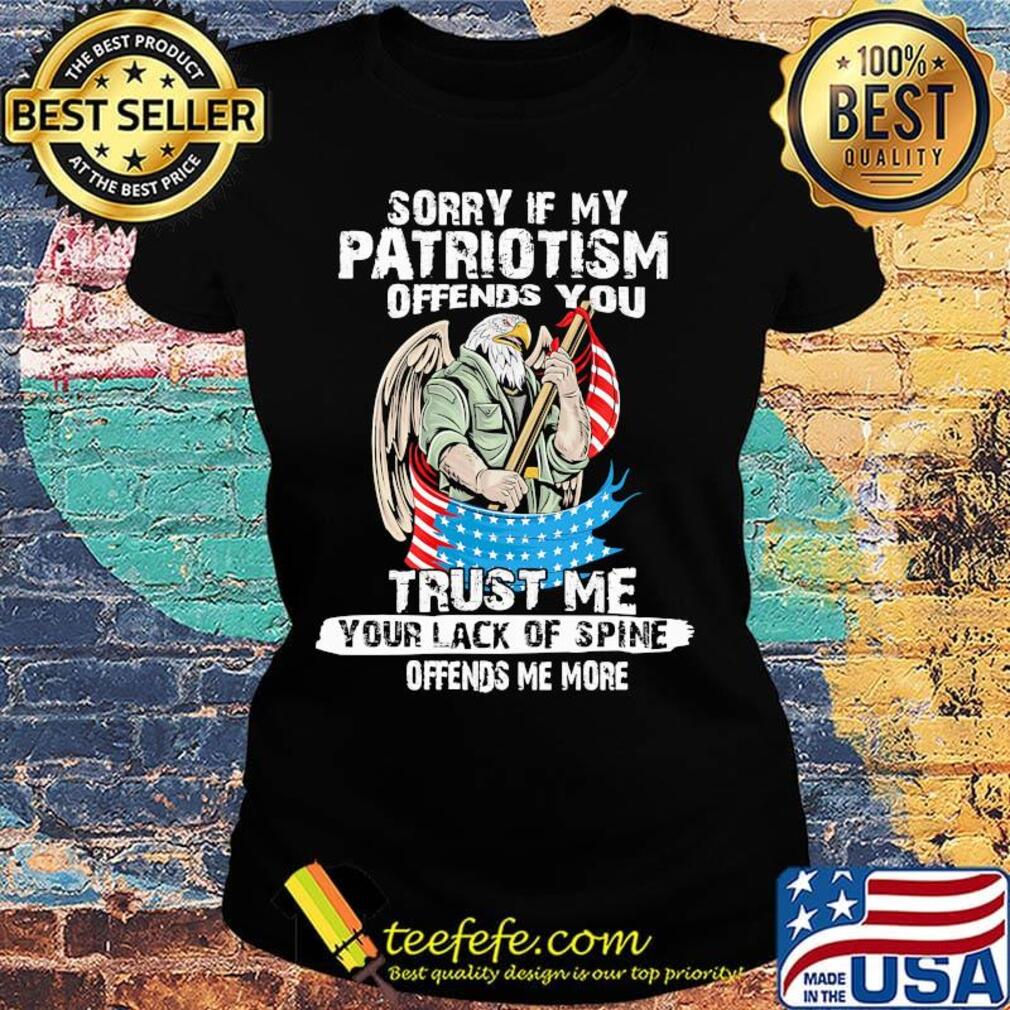 Sorry If My Patriotism Offends You Trust Me Your Lack Of Spine Offends Me More American Eagle Shirt Ladies tee Sorry If My Patriotism Offends You Trust Me Your Lack Of Spine Offends Me More American Eagle Shirt Ladies tee