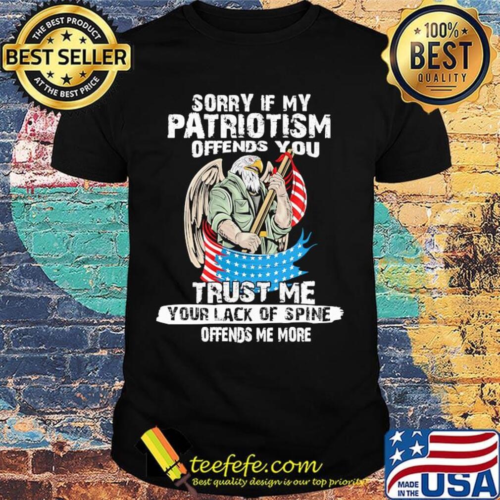 Sorry If My Patriotism Offends You Trust Me Your Lack Of Spine Offends Me More American Eagle Shirt