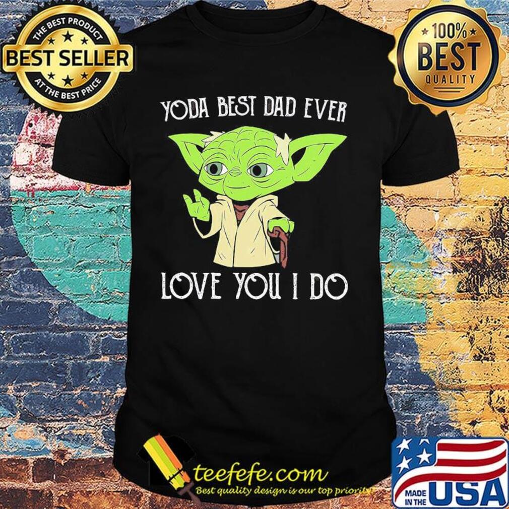 Star wars master yoda best dad ever love you i do happy father's day shirt