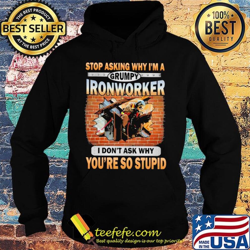 Stop asking why I'm a grumpy Ironworker I don't ask why s Hoodie Stop asking why I'm a grumpy Ironworker I don't ask why s Hoodie