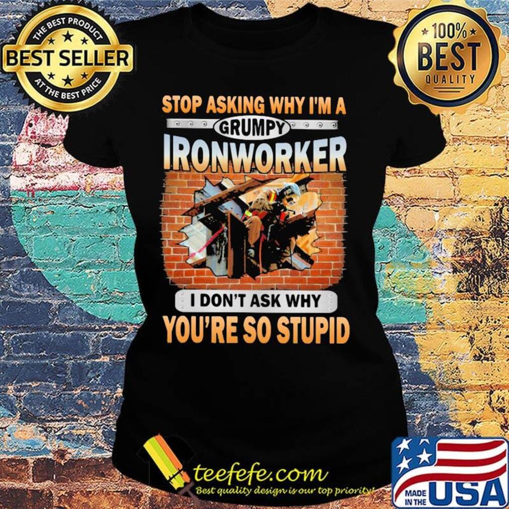 Stop asking why I'm a grumpy Ironworker I don't ask why s Ladies tee Stop asking why I'm a grumpy Ironworker I don't ask why s Ladies tee