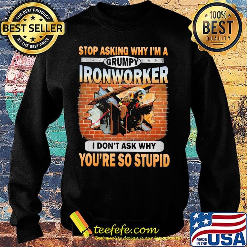 Stop asking why I'm a grumpy Ironworker I don't ask why s Sweater Stop asking why I'm a grumpy Ironworker I don't ask why s Sweater