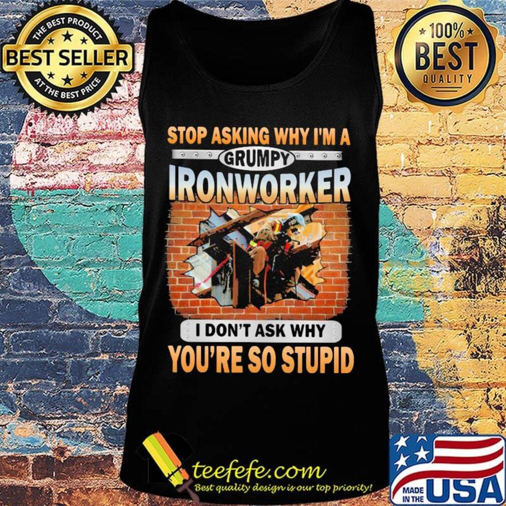 Stop asking why I'm a grumpy Ironworker I don't ask why s Tank top Stop asking why I'm a grumpy Ironworker I don't ask why s Tank top