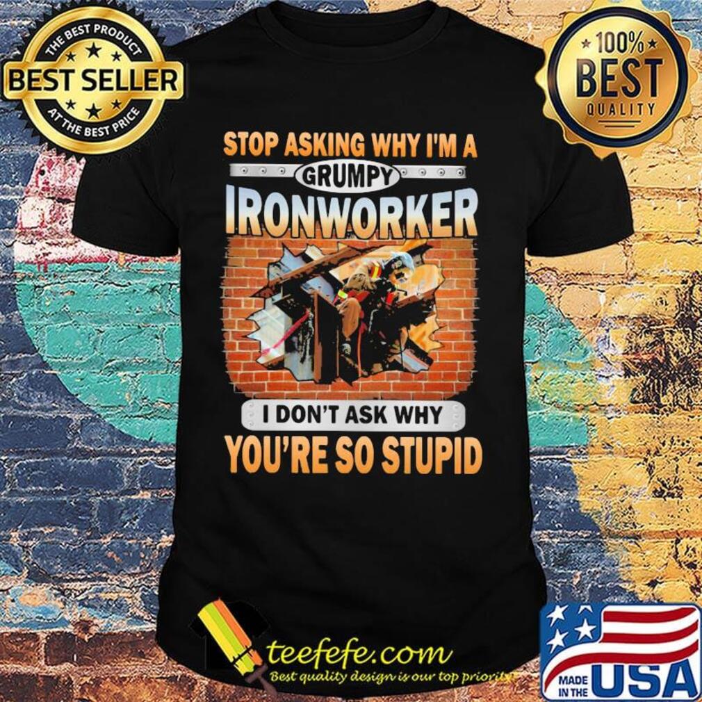 Stop asking why I'm a grumpy Ironworker I don't ask why shirt Stop asking why I'm a grumpy Ironworker I don't ask why shirt