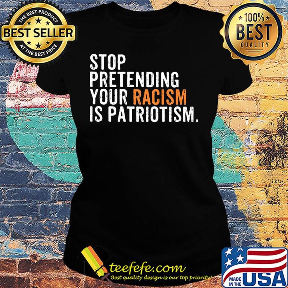 Stop pretending your racism is patriotism yellow s Ladies tee Stop pretending your racism is patriotism yellow s Ladies tee