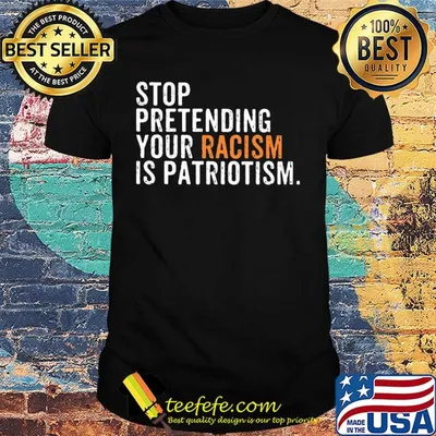Stop pretending your racism is patriotism yellow shirt