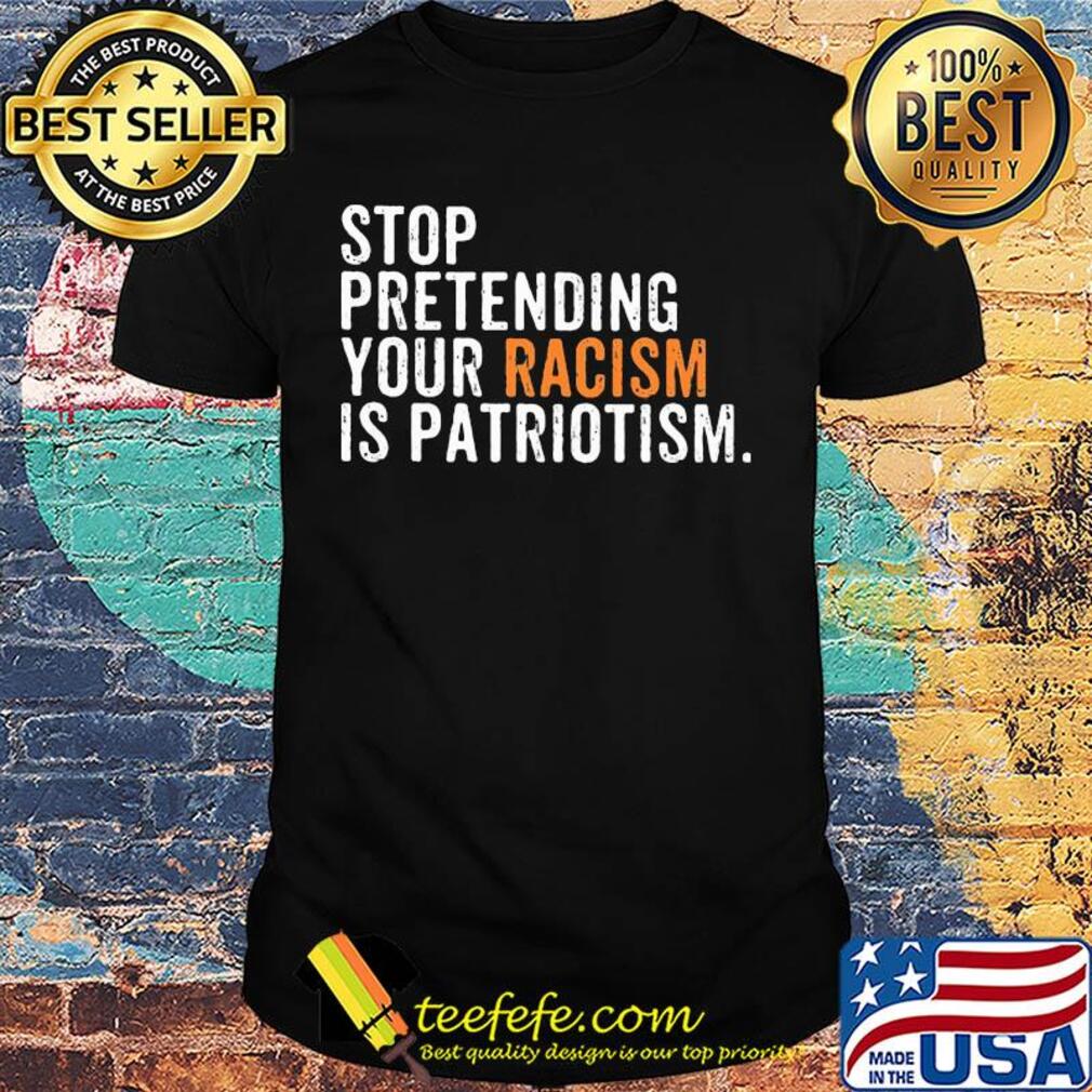 Stop pretending your racism is patriotism yellow shirt Stop pretending your racism is patriotism yellow shirt